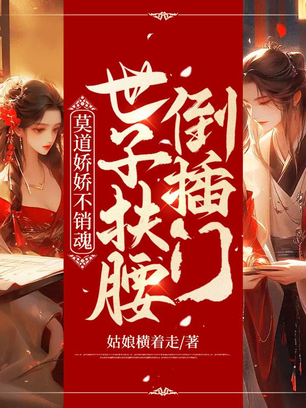 莫道娇娇不销魂世子扶腰倒插门