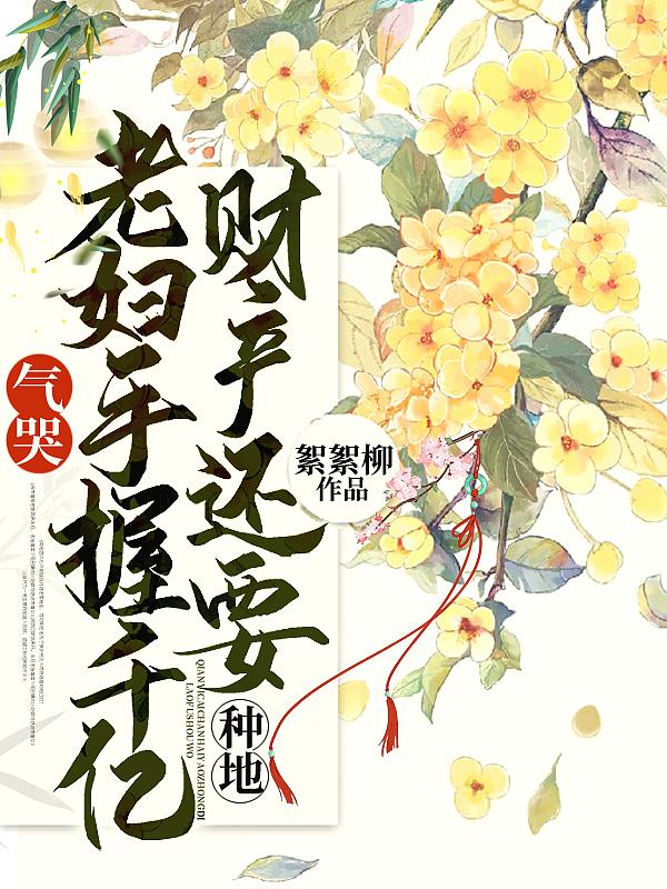 气哭!老妇手握千亿财产还要种地 第17章
